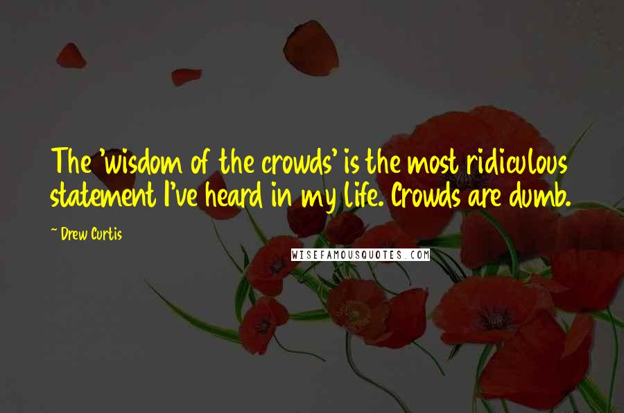 Drew Curtis Quotes: The 'wisdom of the crowds' is the most ridiculous statement I've heard in my life. Crowds are dumb.