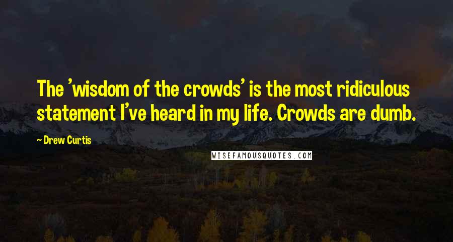 Drew Curtis Quotes: The 'wisdom of the crowds' is the most ridiculous statement I've heard in my life. Crowds are dumb.