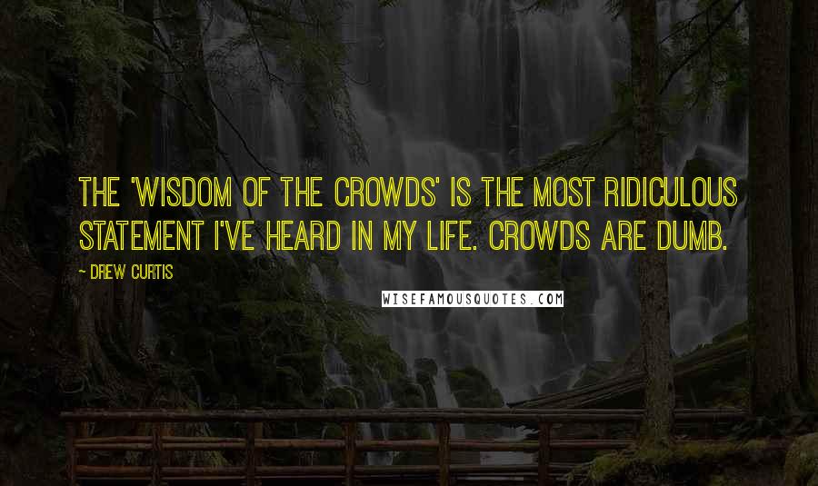 Drew Curtis Quotes: The 'wisdom of the crowds' is the most ridiculous statement I've heard in my life. Crowds are dumb.