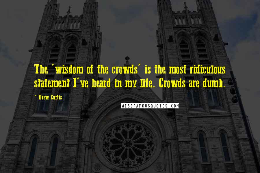 Drew Curtis Quotes: The 'wisdom of the crowds' is the most ridiculous statement I've heard in my life. Crowds are dumb.