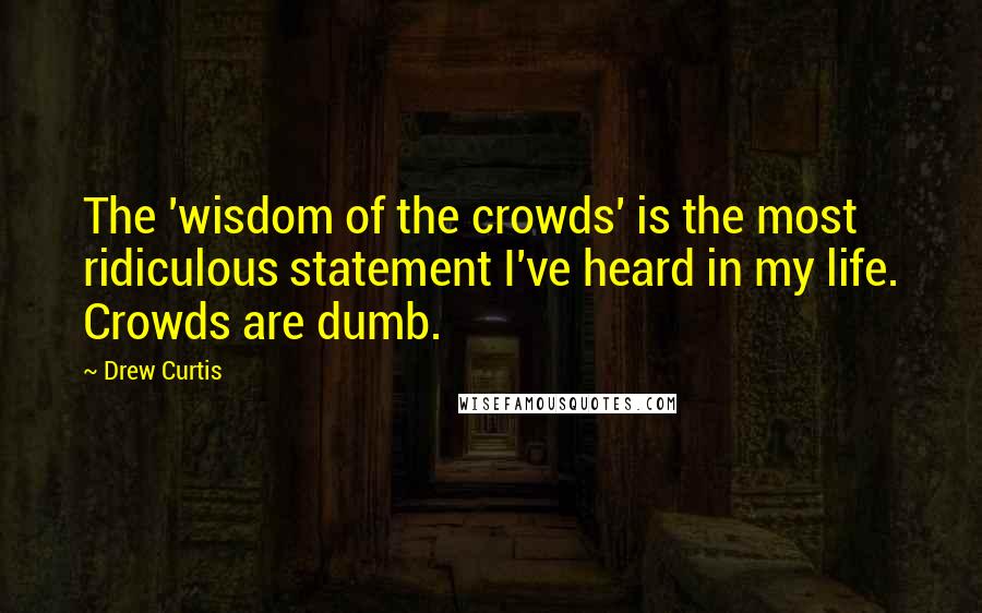 Drew Curtis Quotes: The 'wisdom of the crowds' is the most ridiculous statement I've heard in my life. Crowds are dumb.