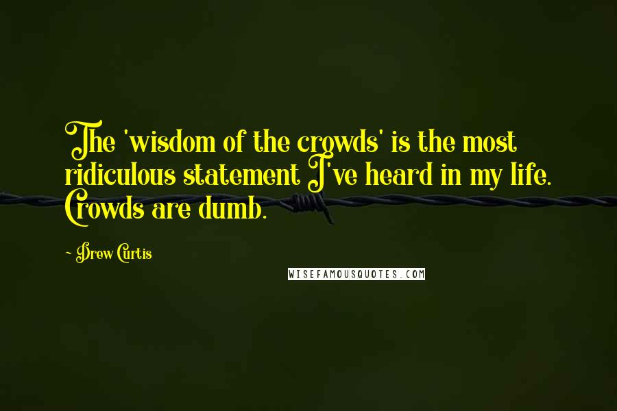 Drew Curtis Quotes: The 'wisdom of the crowds' is the most ridiculous statement I've heard in my life. Crowds are dumb.