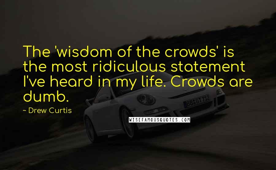 Drew Curtis Quotes: The 'wisdom of the crowds' is the most ridiculous statement I've heard in my life. Crowds are dumb.