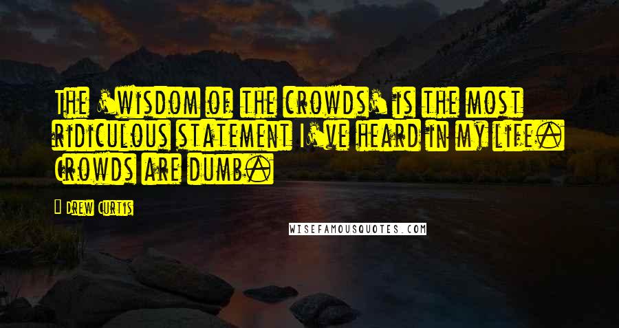 Drew Curtis Quotes: The 'wisdom of the crowds' is the most ridiculous statement I've heard in my life. Crowds are dumb.