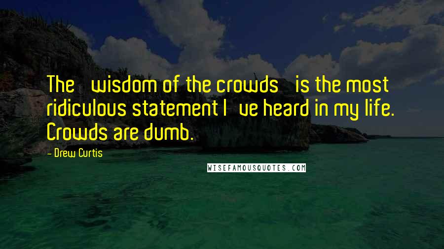 Drew Curtis Quotes: The 'wisdom of the crowds' is the most ridiculous statement I've heard in my life. Crowds are dumb.