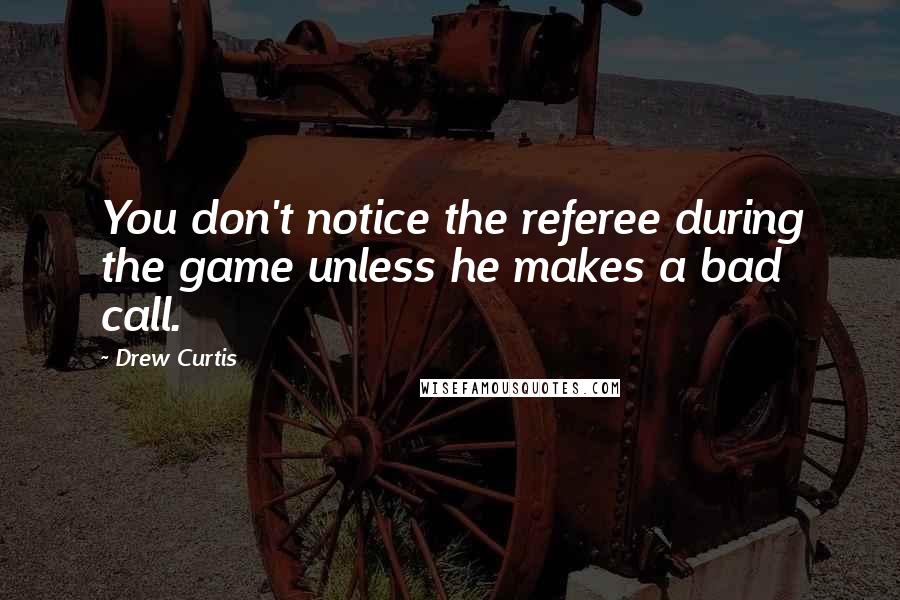 Drew Curtis Quotes: You don't notice the referee during the game unless he makes a bad call.