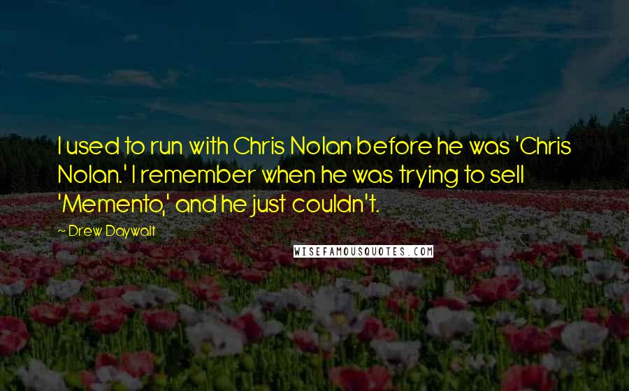 Drew Daywalt Quotes: I used to run with Chris Nolan before he was 'Chris Nolan.' I remember when he was trying to sell 'Memento,' and he just couldn't.