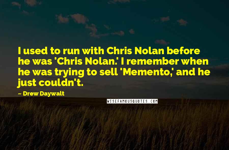 Drew Daywalt Quotes: I used to run with Chris Nolan before he was 'Chris Nolan.' I remember when he was trying to sell 'Memento,' and he just couldn't.