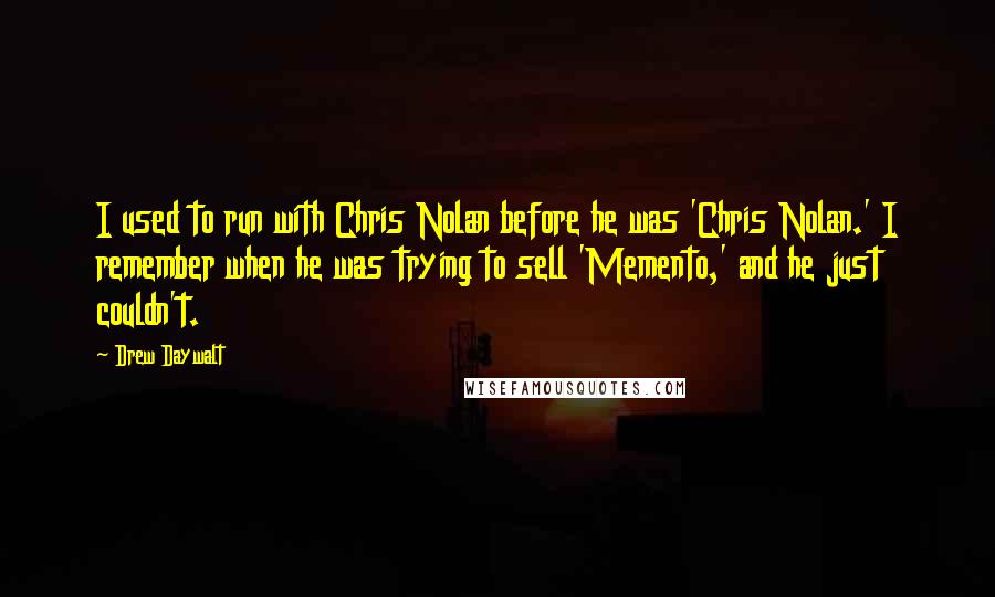 Drew Daywalt Quotes: I used to run with Chris Nolan before he was 'Chris Nolan.' I remember when he was trying to sell 'Memento,' and he just couldn't.