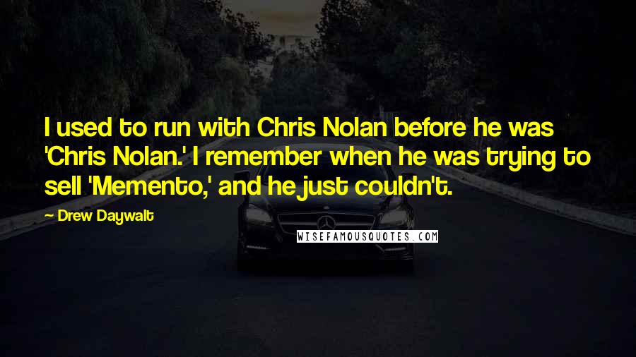 Drew Daywalt Quotes: I used to run with Chris Nolan before he was 'Chris Nolan.' I remember when he was trying to sell 'Memento,' and he just couldn't.