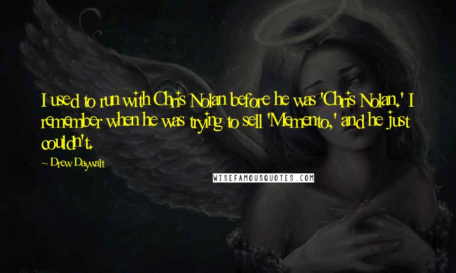 Drew Daywalt Quotes: I used to run with Chris Nolan before he was 'Chris Nolan.' I remember when he was trying to sell 'Memento,' and he just couldn't.