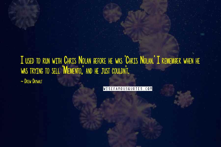 Drew Daywalt Quotes: I used to run with Chris Nolan before he was 'Chris Nolan.' I remember when he was trying to sell 'Memento,' and he just couldn't.