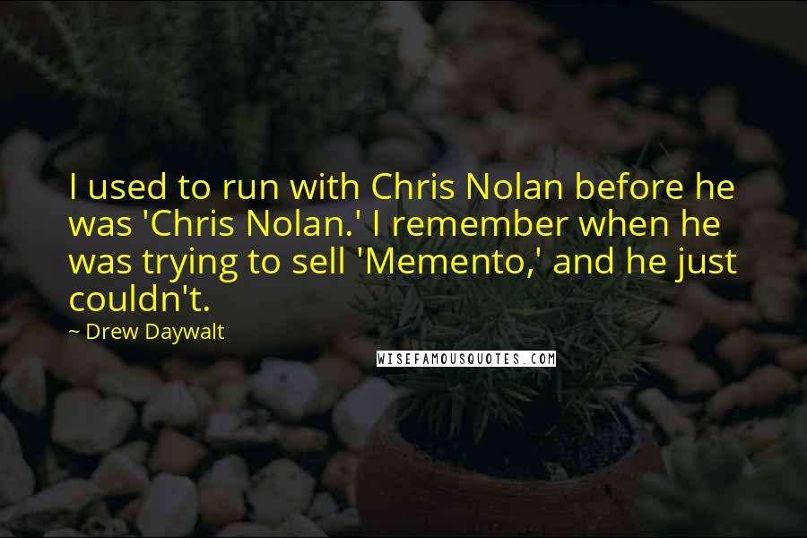 Drew Daywalt Quotes: I used to run with Chris Nolan before he was 'Chris Nolan.' I remember when he was trying to sell 'Memento,' and he just couldn't.
