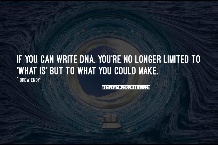 Drew Endy Quotes: If you can write DNA, you're no longer limited to 'what is' but to what you could make.