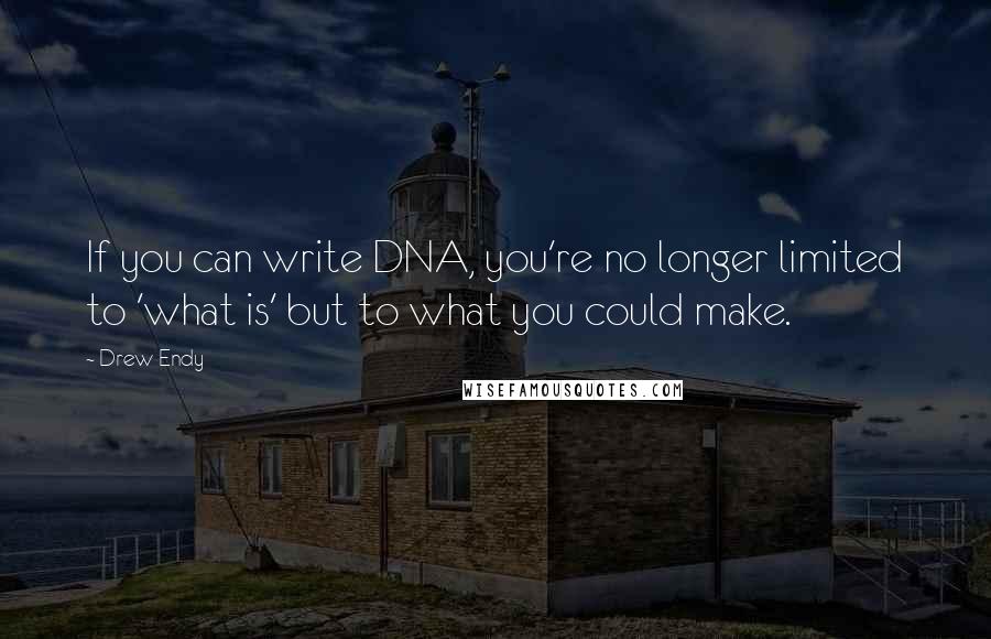 Drew Endy Quotes: If you can write DNA, you're no longer limited to 'what is' but to what you could make.