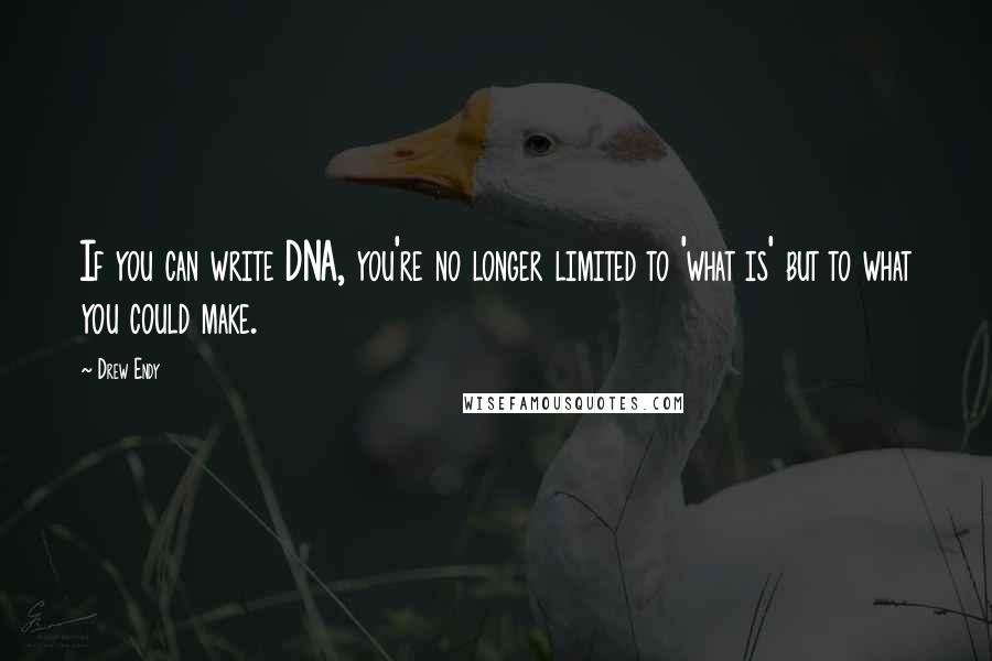 Drew Endy Quotes: If you can write DNA, you're no longer limited to 'what is' but to what you could make.