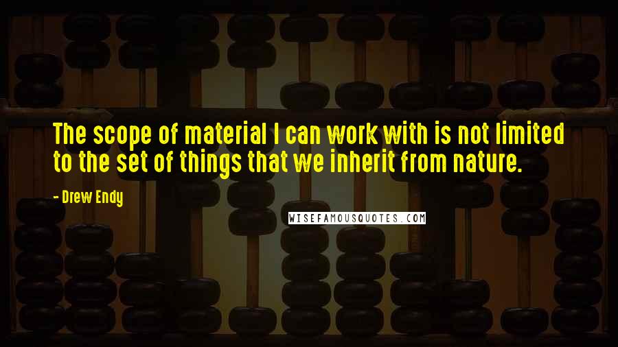 Drew Endy Quotes: The scope of material I can work with is not limited to the set of things that we inherit from nature.