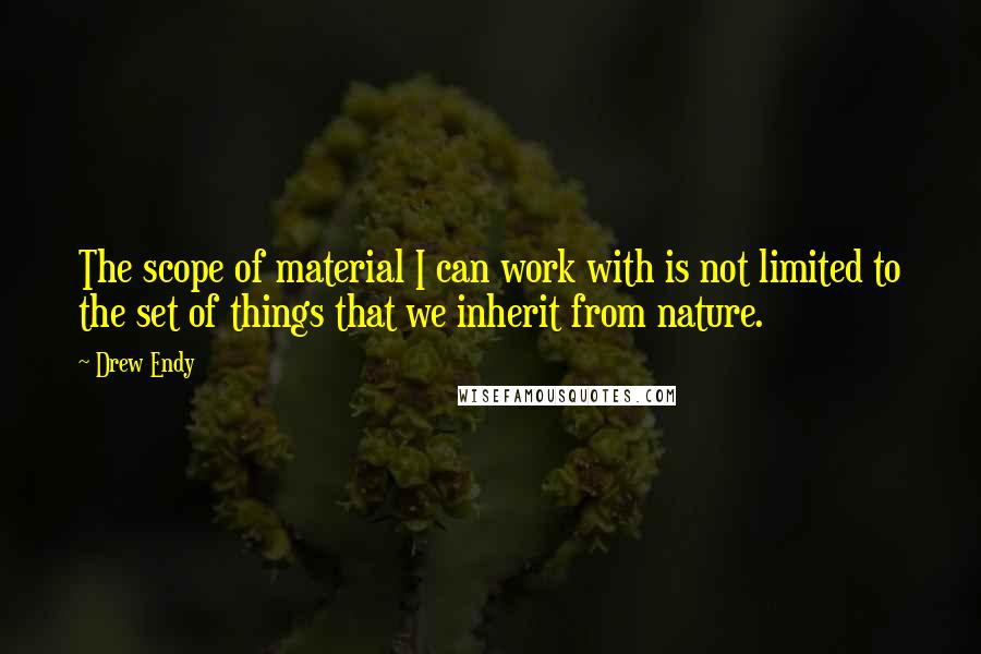 Drew Endy Quotes: The scope of material I can work with is not limited to the set of things that we inherit from nature.