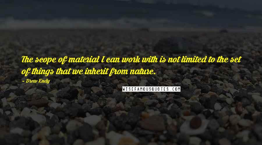 Drew Endy Quotes: The scope of material I can work with is not limited to the set of things that we inherit from nature.