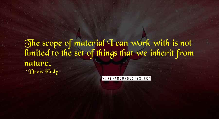 Drew Endy Quotes: The scope of material I can work with is not limited to the set of things that we inherit from nature.