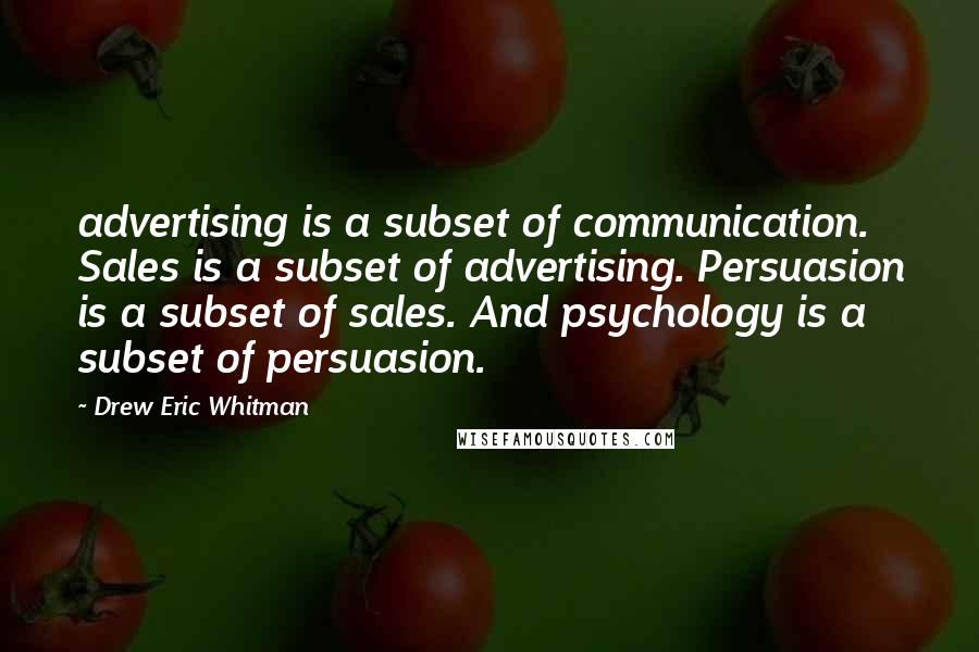 Drew Eric Whitman Quotes: advertising is a subset of communication. Sales is a subset of advertising. Persuasion is a subset of sales. And psychology is a subset of persuasion.