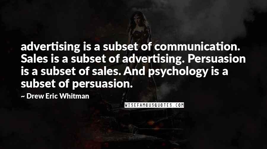 Drew Eric Whitman Quotes: advertising is a subset of communication. Sales is a subset of advertising. Persuasion is a subset of sales. And psychology is a subset of persuasion.