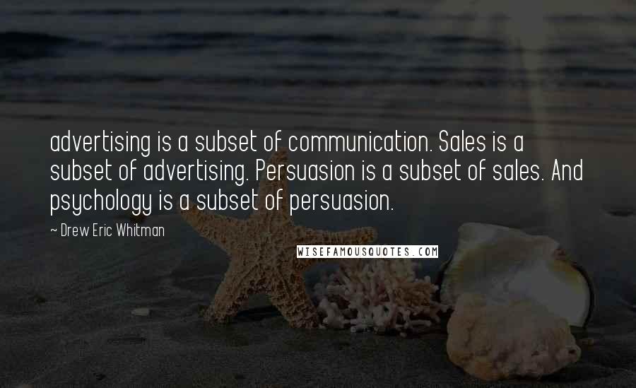 Drew Eric Whitman Quotes: advertising is a subset of communication. Sales is a subset of advertising. Persuasion is a subset of sales. And psychology is a subset of persuasion.