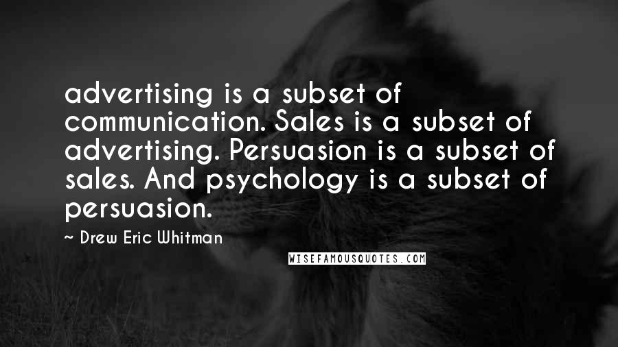 Drew Eric Whitman Quotes: advertising is a subset of communication. Sales is a subset of advertising. Persuasion is a subset of sales. And psychology is a subset of persuasion.