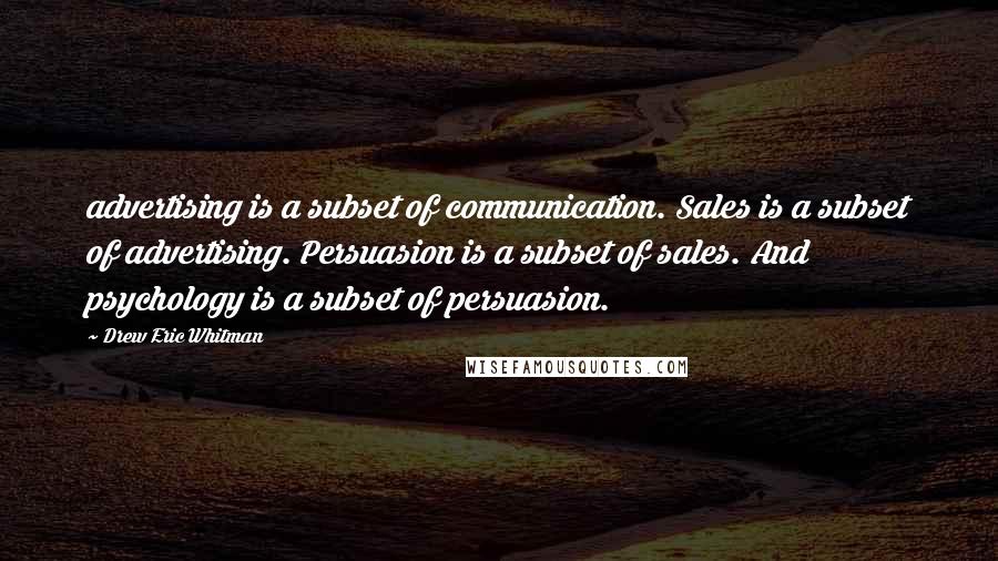 Drew Eric Whitman Quotes: advertising is a subset of communication. Sales is a subset of advertising. Persuasion is a subset of sales. And psychology is a subset of persuasion.