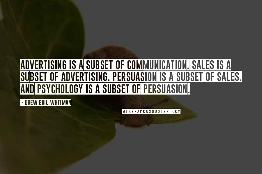 Drew Eric Whitman Quotes: advertising is a subset of communication. Sales is a subset of advertising. Persuasion is a subset of sales. And psychology is a subset of persuasion.