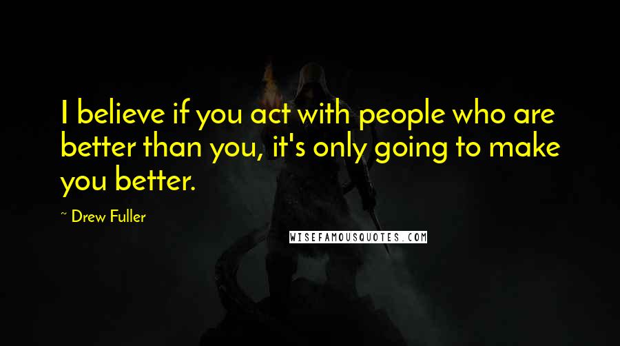 Drew Fuller Quotes: I believe if you act with people who are better than you, it's only going to make you better.