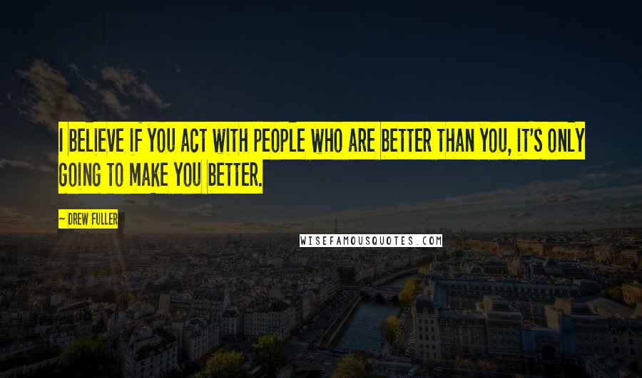 Drew Fuller Quotes: I believe if you act with people who are better than you, it's only going to make you better.