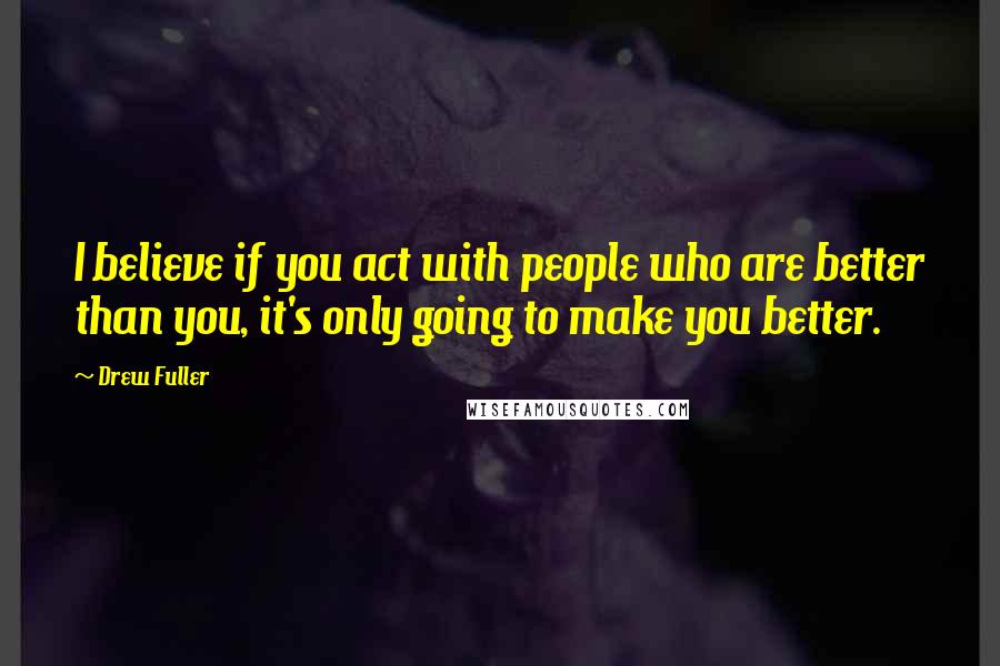 Drew Fuller Quotes: I believe if you act with people who are better than you, it's only going to make you better.