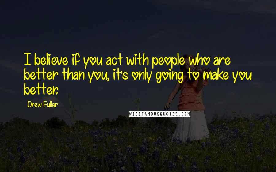 Drew Fuller Quotes: I believe if you act with people who are better than you, it's only going to make you better.
