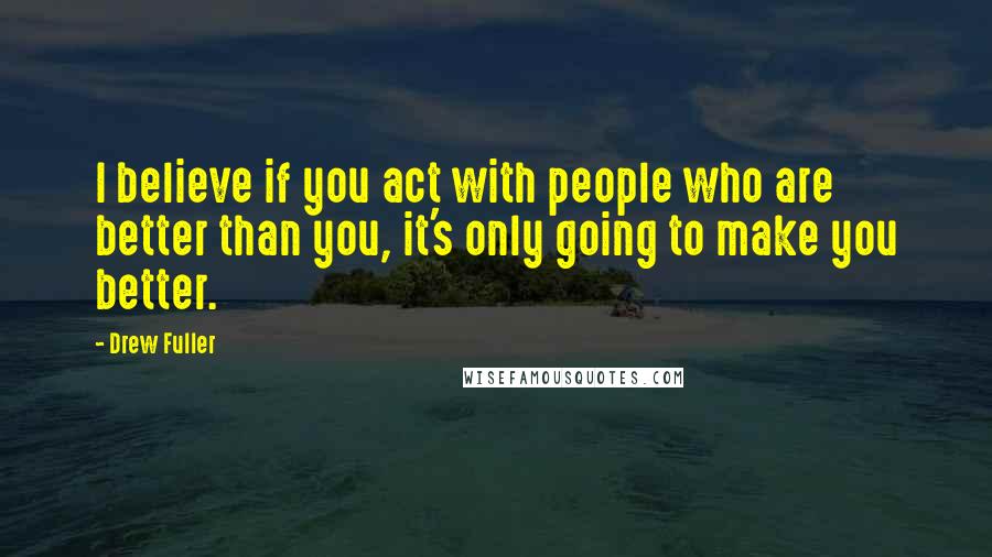 Drew Fuller Quotes: I believe if you act with people who are better than you, it's only going to make you better.