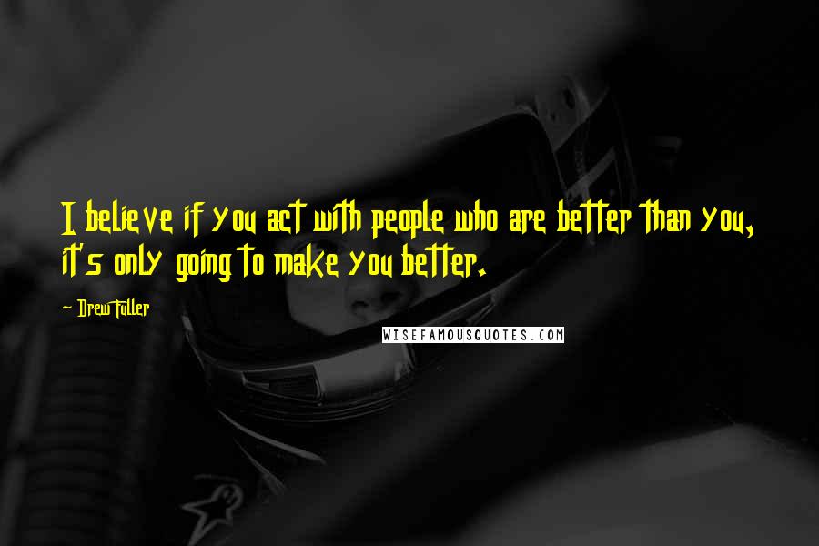 Drew Fuller Quotes: I believe if you act with people who are better than you, it's only going to make you better.