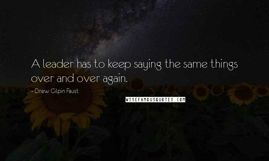 Drew Gilpin Faust Quotes: A leader has to keep saying the same things over and over again.