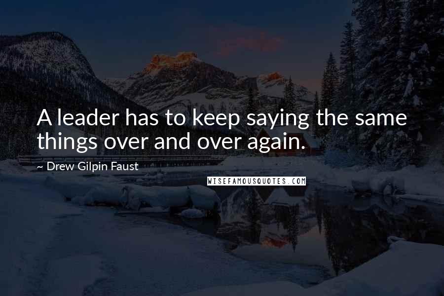 Drew Gilpin Faust Quotes: A leader has to keep saying the same things over and over again.