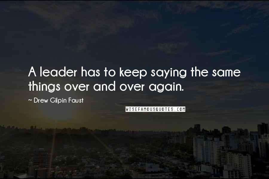 Drew Gilpin Faust Quotes: A leader has to keep saying the same things over and over again.