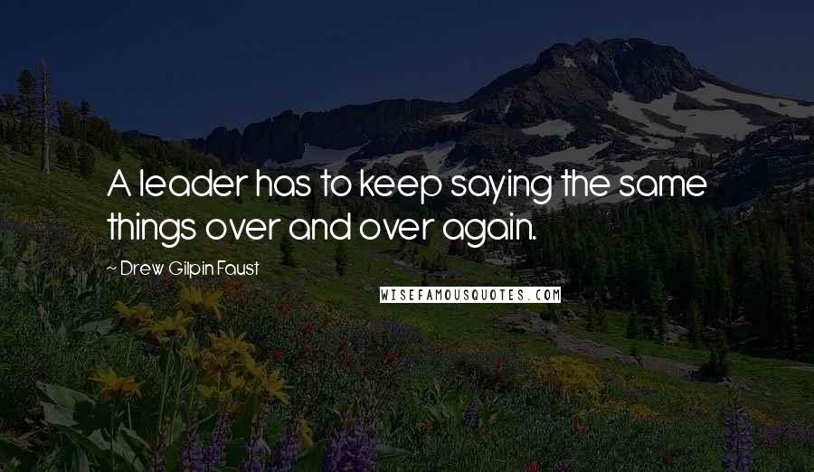 Drew Gilpin Faust Quotes: A leader has to keep saying the same things over and over again.