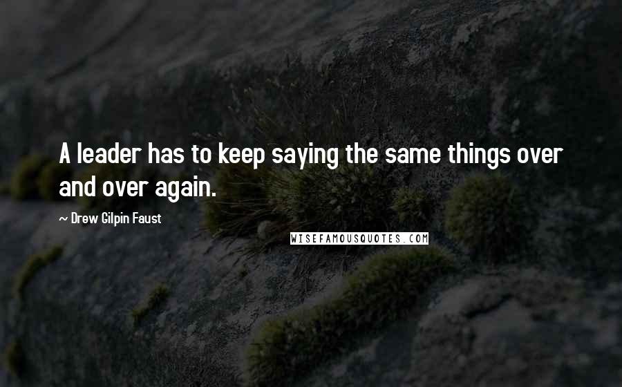 Drew Gilpin Faust Quotes: A leader has to keep saying the same things over and over again.