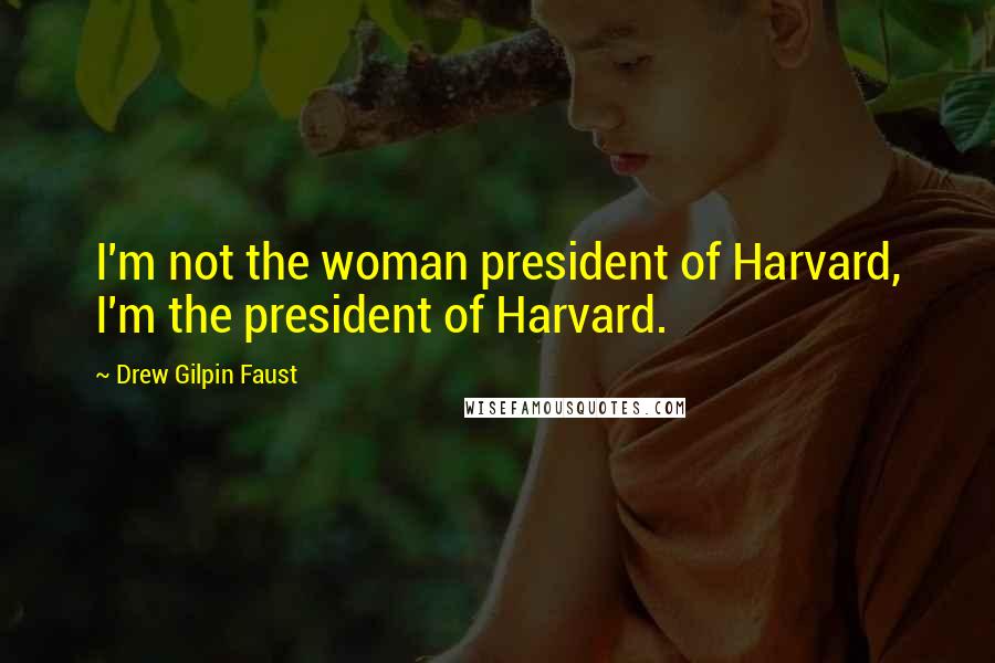 Drew Gilpin Faust Quotes: I'm not the woman president of Harvard, I'm the president of Harvard.