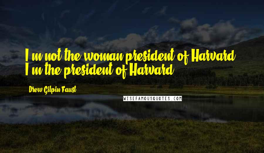 Drew Gilpin Faust Quotes: I'm not the woman president of Harvard, I'm the president of Harvard.