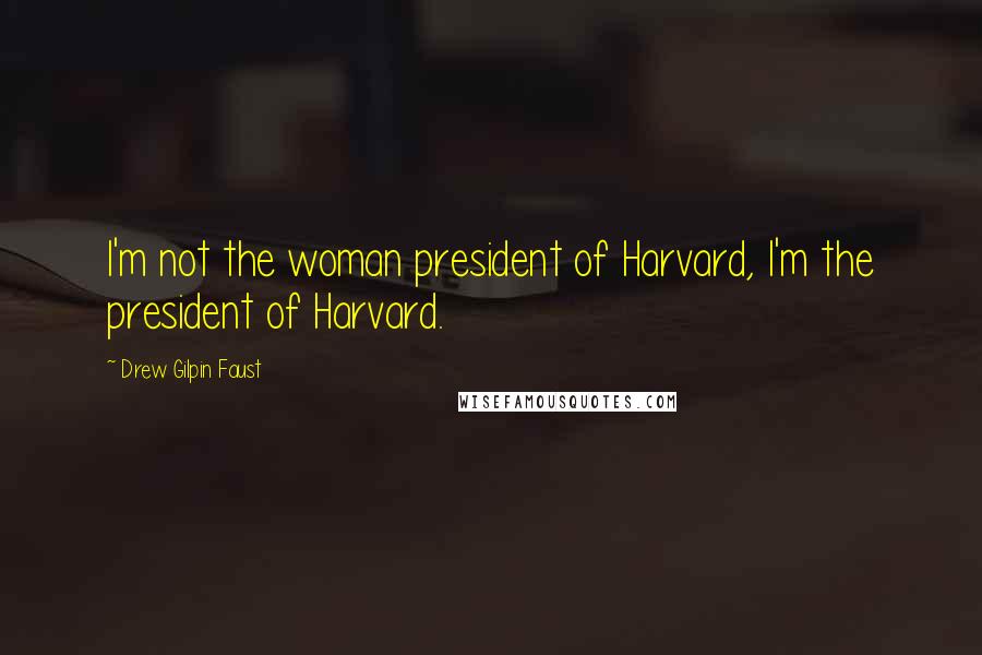 Drew Gilpin Faust Quotes: I'm not the woman president of Harvard, I'm the president of Harvard.