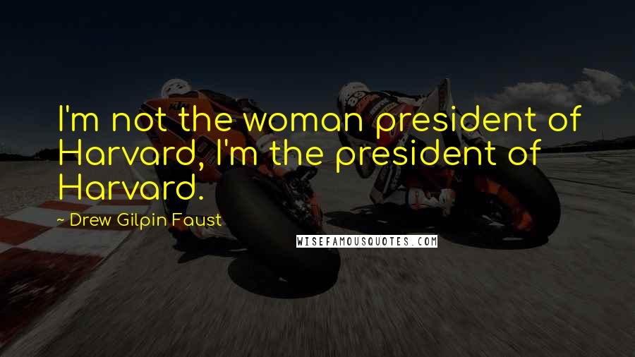 Drew Gilpin Faust Quotes: I'm not the woman president of Harvard, I'm the president of Harvard.