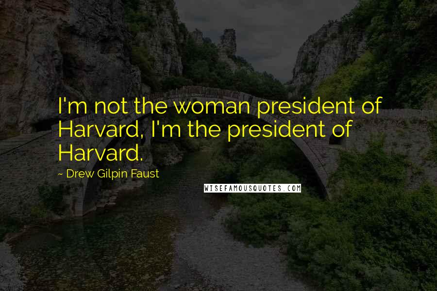 Drew Gilpin Faust Quotes: I'm not the woman president of Harvard, I'm the president of Harvard.