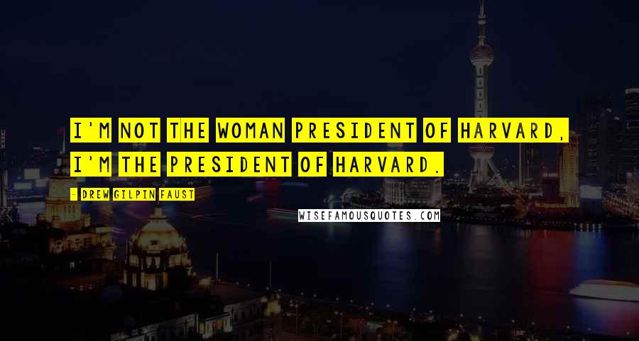 Drew Gilpin Faust Quotes: I'm not the woman president of Harvard, I'm the president of Harvard.