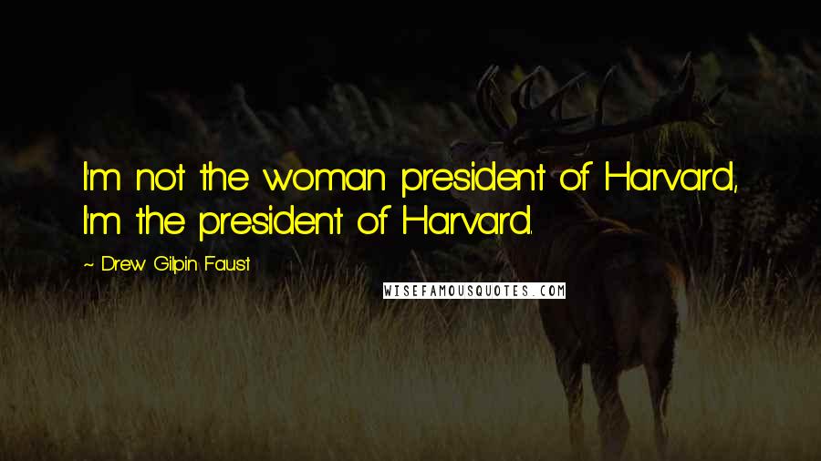 Drew Gilpin Faust Quotes: I'm not the woman president of Harvard, I'm the president of Harvard.