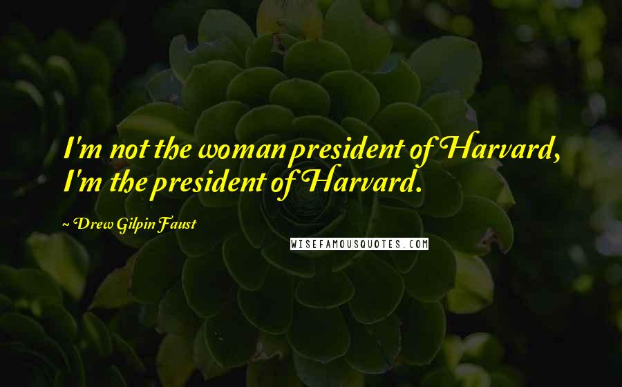 Drew Gilpin Faust Quotes: I'm not the woman president of Harvard, I'm the president of Harvard.