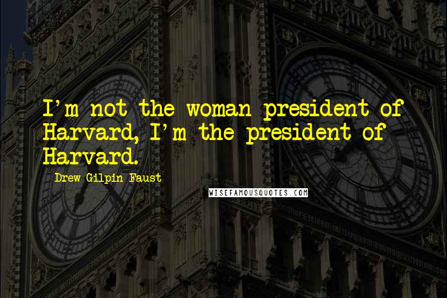 Drew Gilpin Faust Quotes: I'm not the woman president of Harvard, I'm the president of Harvard.